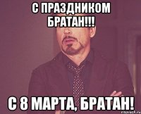 С ПРАЗДНИКОМ БРАТАН!!! С 8 МАРТА, БРАТАН!