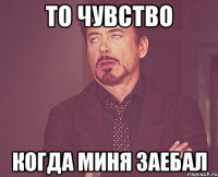 То чувство когда миня заебал
