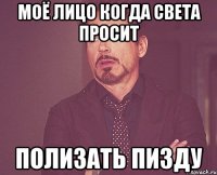 МОЁ ЛИЦО КОГДА СВЕТА ПРОСИТ ПОЛИЗАТЬ ПИЗДУ