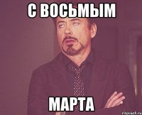 С восьмым Марта