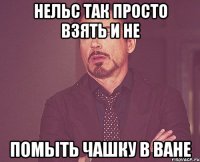 Нельс так просто взять и не Помыть чашку в ване