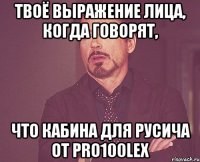 Твоё выражение лица, когда говорят, Что кабина для русича от pro100lex