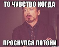 ТО ЧУВСТВО КОГДА ПРОСНУЛСЯ ПОТОНИ