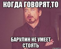 Когда говорят,то Барулин не умеет стоять