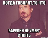 Когда говорят,то что Барулин не умеет стоять