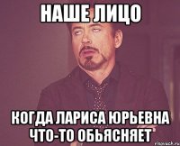 Наше лицо когда Лариса Юрьевна что-то обьясняет