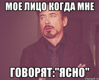 мое лицо когда мне говорят:"ясно"