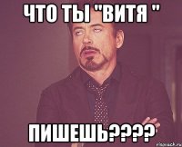 Что ты "Витя " пишешь????