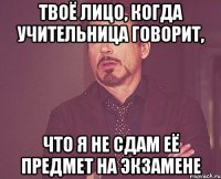 Твоё лицо, когда учительница говорит, что я не сдам её предмет на экзамене