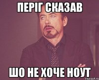 Періг сказав Шо не хоче Ноут