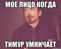 Моё лицо когда Тимур умничает