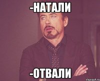 -Натали -отвали