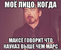 МОЁ ЛИЦО, КОГДА МАКСЁ ГОВОРИТ ЧТО КАУКАЗ ВЫШЕ ЧЕМ МАРС