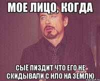 МОЕ ЛИЦО, КОГДА СЫЁ ПИЗДИТ ЧТО ЕГО НЕ СКИДЫВАЛИ С НЛО НА ЗЕМЛЮ