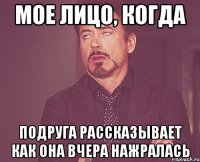 Мое лицо, когда Подруга рассказывает как она вчера нажралась