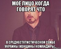 Моё лицо когда говорят что В среднестатистической семье Украины женщины командиры...