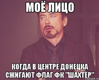 моё лицо когда в центре Донецка сжигают флаг ФК "ШАХТЁР"