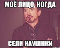 моё лицо, когда сели наушнки