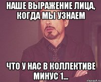 Наше выражение лица, когда мы узнаем что у нас в коллективе минус 1...