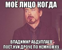 Моё лицо когда Владимир Абдуллаев поёт,нуи дроче по немножку