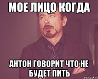 Мое лицо когда Антон говорит что не будет пить