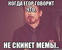 Когда Егор говорит что, Не скинет мемы..