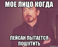 Мое лицо когда Лейсан пытается пошутить