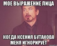 МОЕ ВЫРАЖЕНИЕ ЛИЦА КОГДА КСЕНИЯ БУТАКОВА МЕНЯ ИГНОРИРУЕТ