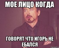 МОЕ ЛИЦО КОГДА ГОВОРЯТ ЧТО ИГОРЬ НЕ ЕБАЛСЯ