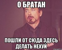 О БРАТАН ПОШЛИ ОТ СЮДА ЗДЕСЬ ДЕЛАТЬ НЕХУЙ