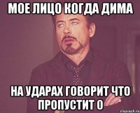 мое лицо когда Дима на ударах говорит что пропустит 0