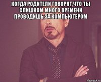 Когда родители говорят,что ты слишком много времени проводишь за компьютером 