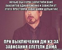 Ночью оба серва запустили вайп аккаунтов одновременно и зависли от этого, простояли зависшими целый час При выключении дм из-за зависания слетели дома