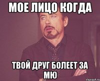 МОЕ ЛИЦО КОГДА ТВОЙ ДРУГ БОЛЕЕТ ЗА МЮ