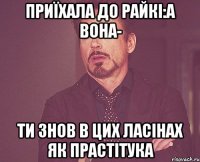 приїхала до Райкі:а вона- ти знов в цих ласінах як прастітука
