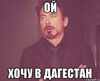 ой хочу в дагестан