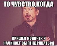 То чувство,когда Пришел новичек и начинает выпендриваться