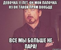 девочка 11 лет :он мой лапочка* ну он такой прям вообще все мы больше не пара!