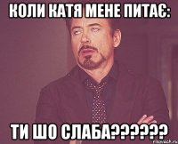 Коли Катя мене питає: ТИ ШО СЛАБА??????