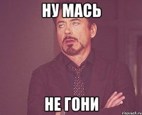ну мась не гони