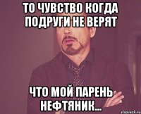 То чувство когда подруги не верят Что мой парень нефтяник...