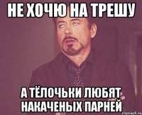 Не хочю на трешу А тёлочьки любят накаченых парней