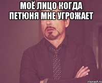 Моё лицо когда Петюня мне угрожает 