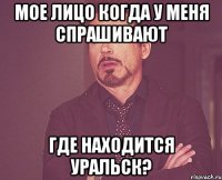 мое лицо когда у меня спрашивают где находится Уральск?