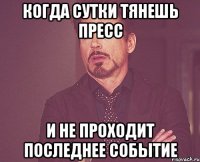 Когда сутки тянешь пресс И не проходит последнее событие