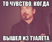 то чувство, когда вышел из туалета