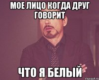 Мое лицо когда друг говорит Что я белый