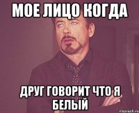 Мое лицо когда Друг говорит что я белый