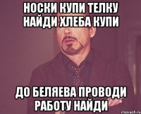 НОСКИ КУПИ телку найди хлеба купи ДО БЕЛЯЕВА ПРОВОДИ работу найди
