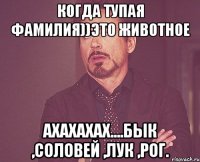 когда тупая фамилия))это животное ахахахах....бык ,соловей ,лук ,рог.